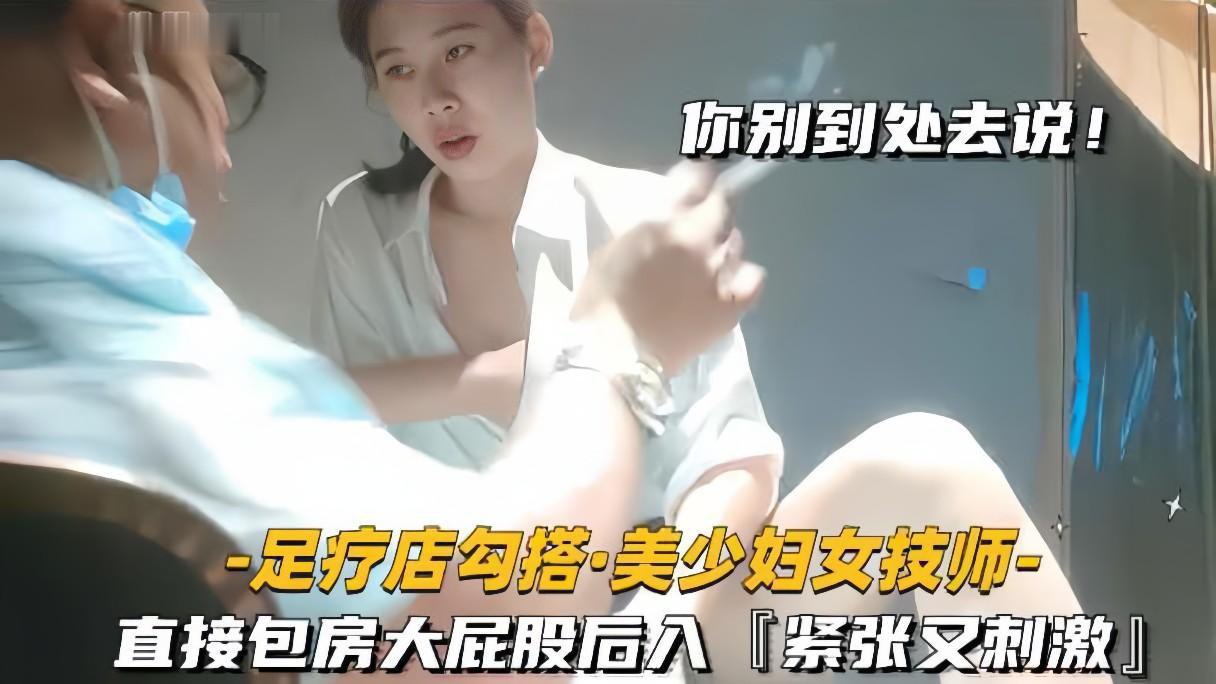 足疗店勾搭风骚技师美少妇，包房后入狂操大肥臀爽翻天！