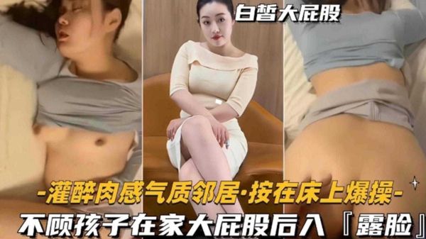 灌醉性感肉感邻居在家狂操！后入大屁股不顾孩子哭闹，禽兽般床上猛干